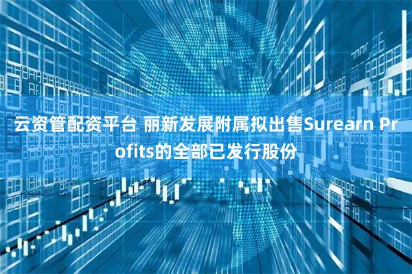 云资管配资平台 丽新发展附属拟出售Surearn Profits的全部已发行股份