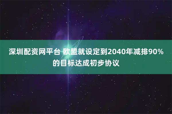 深圳配资网平台 欧盟就设定到2040年减排90%的目标达成初步协议