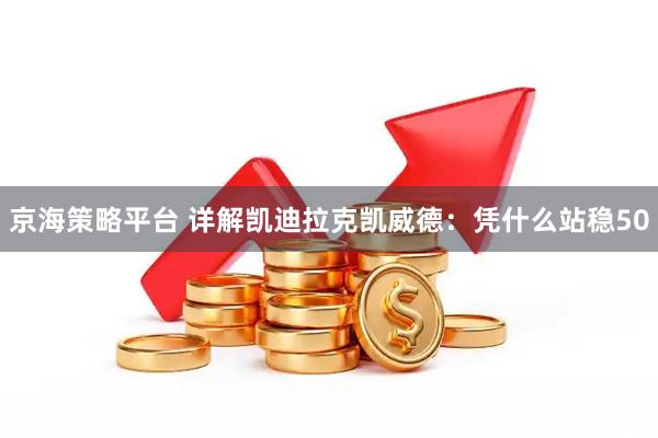 京海策略平台 详解凯迪拉克凯威德：凭什么站稳50