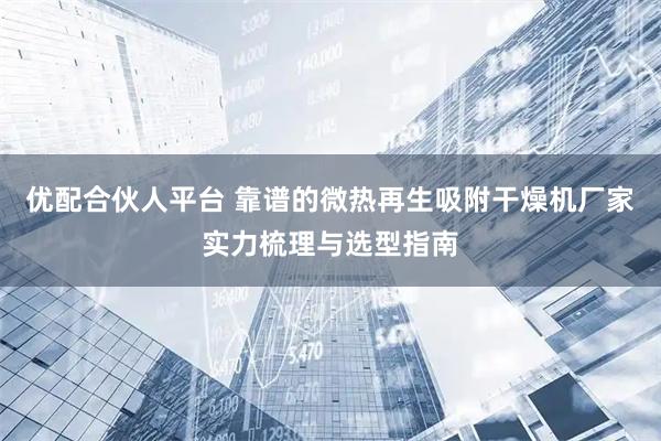 优配合伙人平台 靠谱的微热再生吸附干燥机厂家实力梳理与选型指南