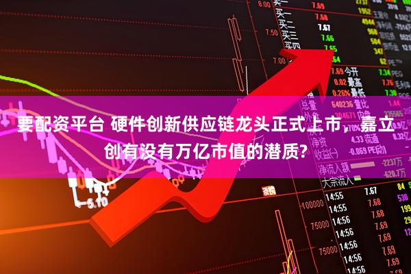 要配资平台 硬件创新供应链龙头正式上市，嘉立创有没有万亿市值的潜质?