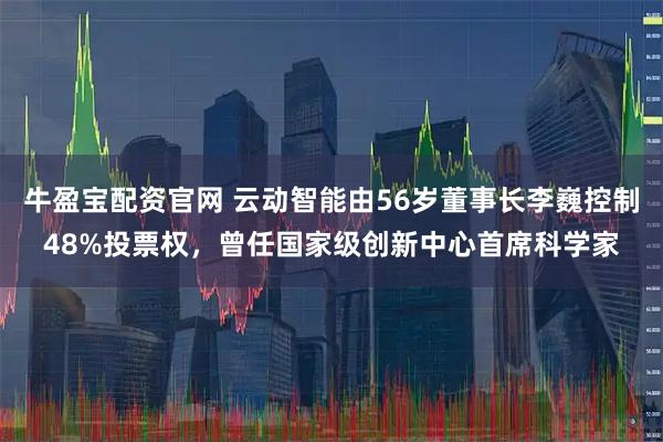 牛盈宝配资官网 云动智能由56岁董事长李巍控制48%投票权，曾任国家级创新中心首席科学家
