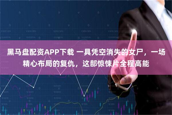 黑马盘配资APP下载 一具凭空消失的女尸，一场精心布局的复仇，这部惊悚片全程高能