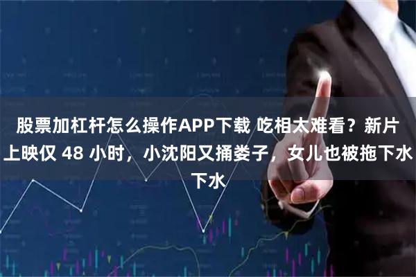 股票加杠杆怎么操作APP下载 吃相太难看？新片上映仅 48 小时，小沈阳又捅娄子，女儿也被拖下水